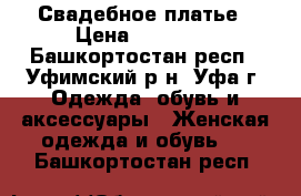 Свадебное платье › Цена ­ 13 000 - Башкортостан респ., Уфимский р-н, Уфа г. Одежда, обувь и аксессуары » Женская одежда и обувь   . Башкортостан респ.